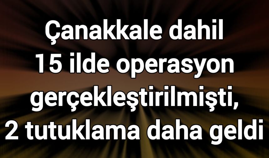 Çanakkale dahil 15 ilde operasyon gerçekleştirilmişti, 2 tutuklama daha geldi