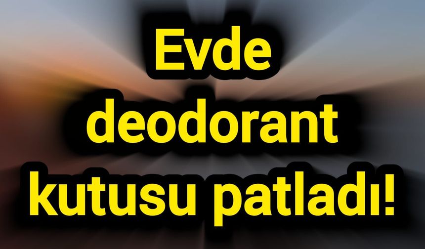 Evde deodorant kutusu patladı!
