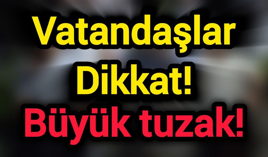 Vatandaşlar Dikkat! Büyük tuzak!