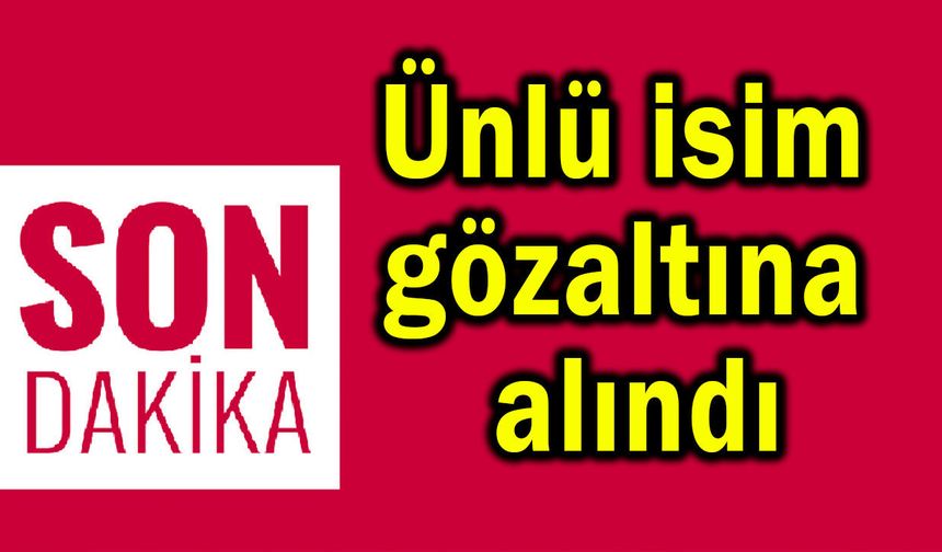 Ünlü isim gözaltına alındı!