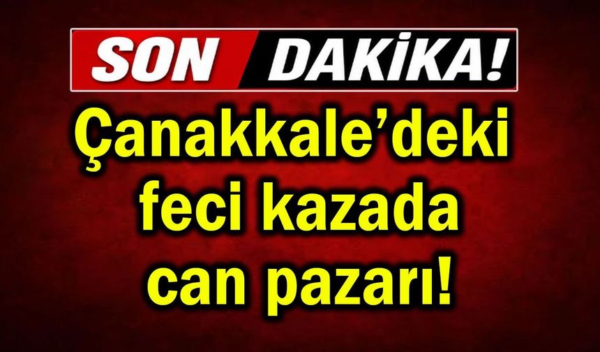 Çanakkale’deki feci kazada can pazarı!