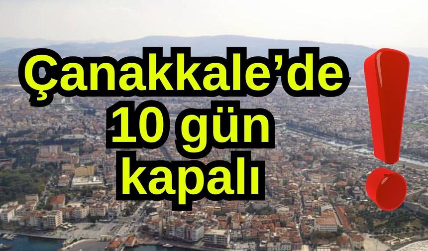 Çanakkale’de 10 gün kapalı!