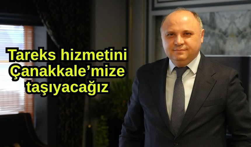 Tareks hizmetini Çanakkale’mize taşıyacağız