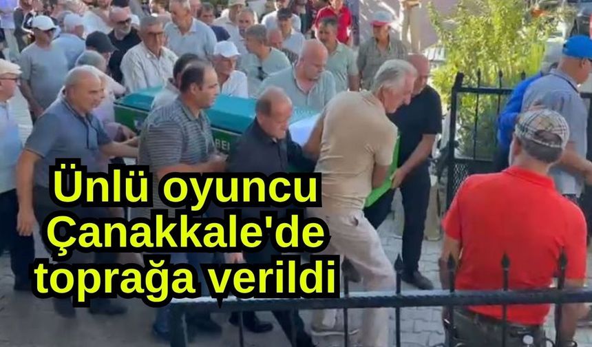 Ünlü oyuncu Çanakkale'de toprağa verildi (Video)