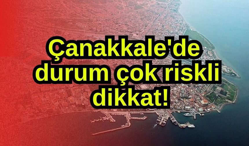 Çanakkale'de durum çok riskli, dikkat!