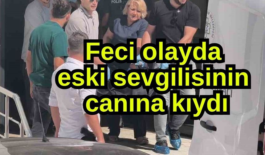 Feci olayda eski sevgilisinin canına kıydı