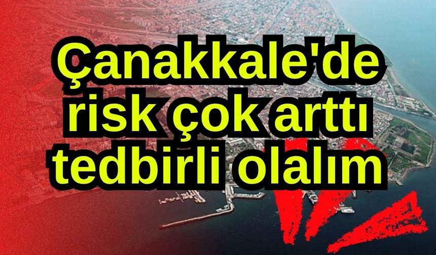 Çanakkale'de risk çok arttı tedbirli olalım!