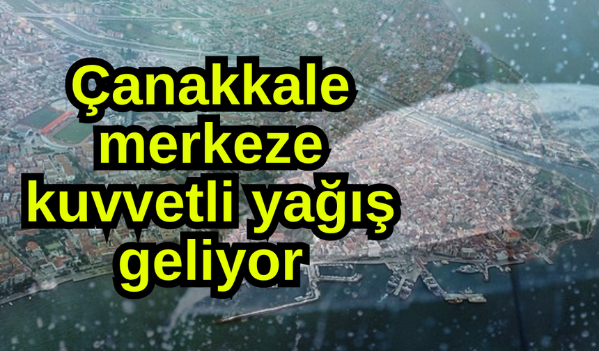 Çanakkale merkeze kuvvetli yağış geliyor