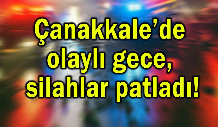 Çanakkale’de olaylı gece, silahlar patladı!