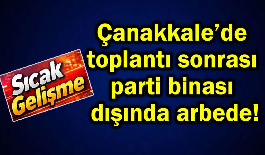 Çanakkale’de toplantı sonrası parti binası dışında arbede!