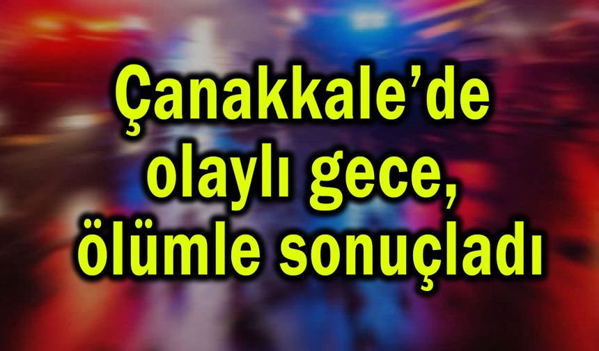 Çanakkale’de olaylı gece, ölümle sonuçladı