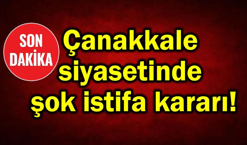 Çanakkale siyasetinde şok istifa kararı!