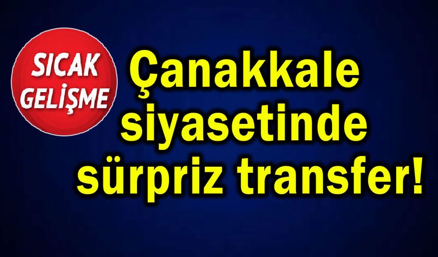 Çanakkale siyasetinde sürpriz transfer!