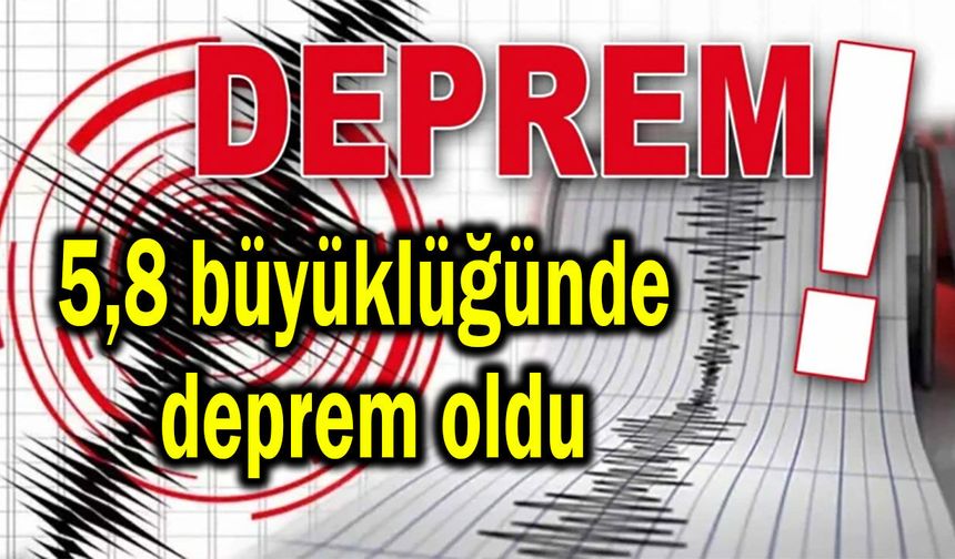 5,8 büyüklüğünde deprem oldu