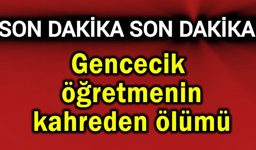 Gencecik öğretmenin kahreden ölümü