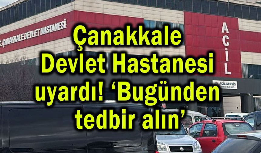 Çanakkale Devlet Hastanesi uyardı! ‘Bugünden tedbir alın’