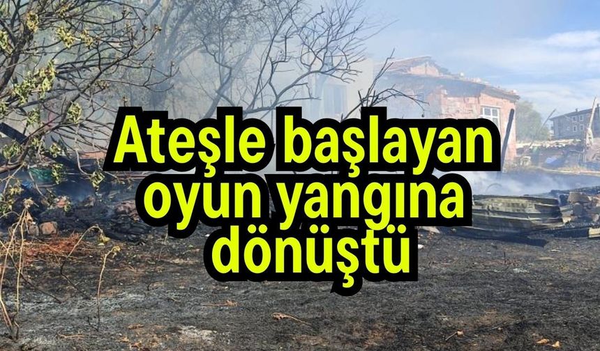 Ateşle başlayan oyun yangına dönüştü