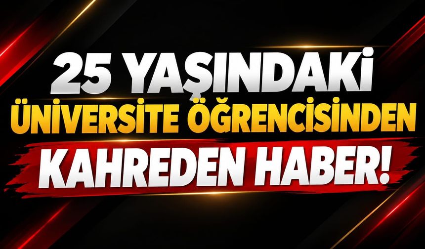 25 yaşındaki üniversite öğrencisinden kahreden haber!