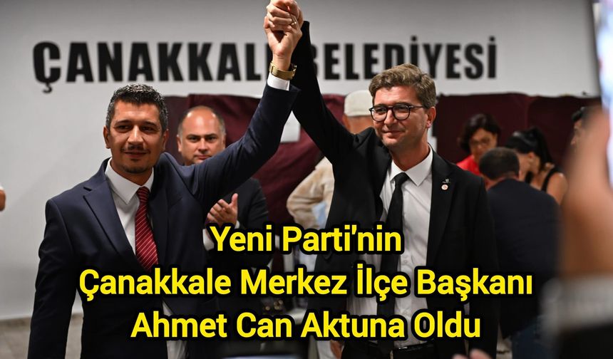 Yeni Parti'nin Çanakkale Merkez İlçe Başkanı Ahmet Can Aktuna Oldu