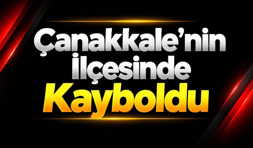 Çanakkale’nin İlçesinde Kayboldu