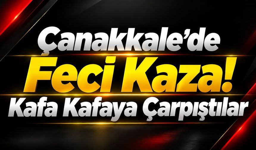 Çanakkale’de Feci Kaza! Kafa Kafaya Çarpıştılar