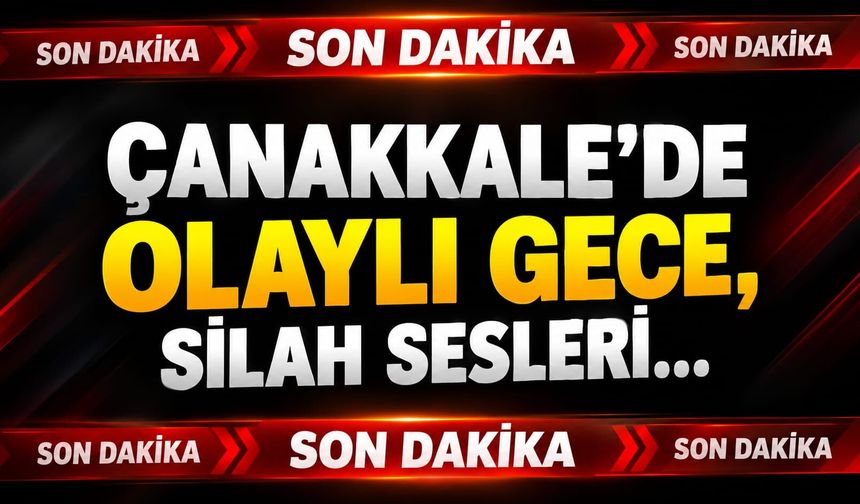 Çanakkale'de olaylı gece, silah sesleri...