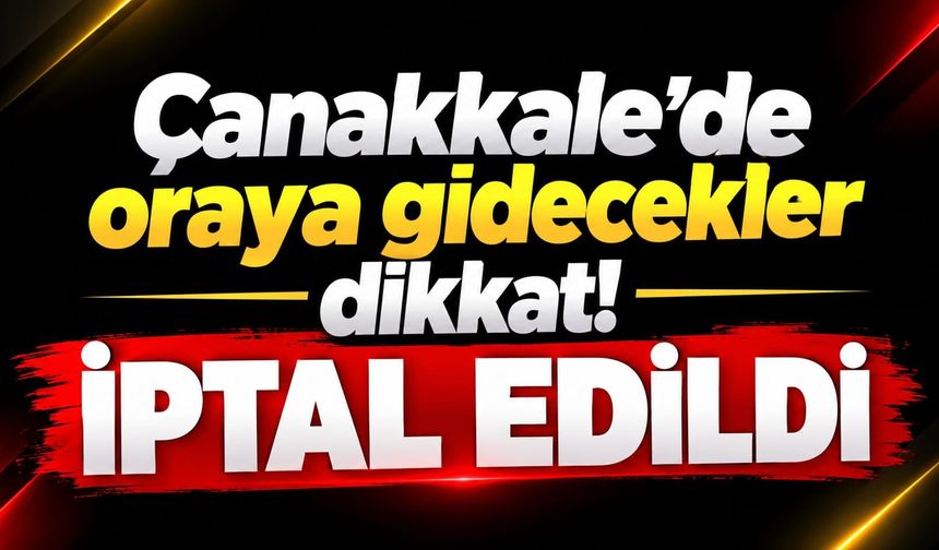 Çanakkale’de oraya gidecekler dikkat! İptal edildi