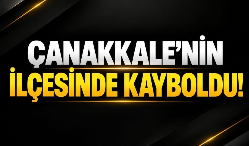 Çanakkale’nin İlçesinde Kayboldu!