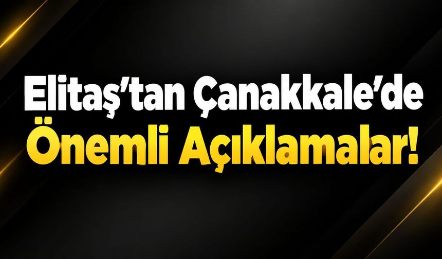 Elitaş’tan Çanakkale’de Önemli Açıklamalar!