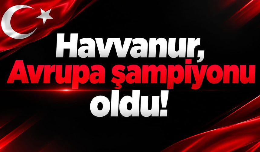 Havvanur, Avrupa şampiyonu oldu!