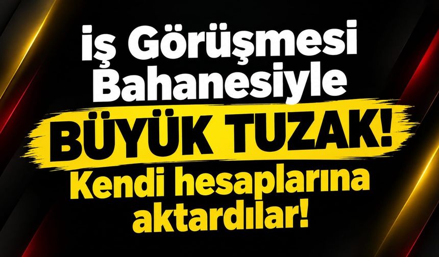 İş Görüşmesi Bahanesiyle Büyük Tuzak! Kendi hesaplarına aktardılar!