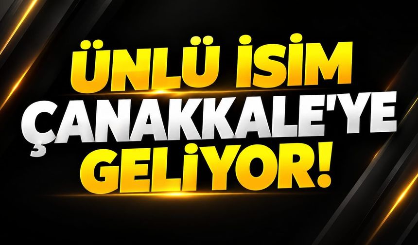 Ünlü İsim Çanakkale’ye Geliyor!
