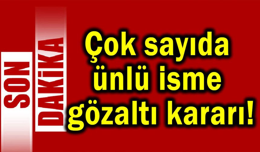 Çok sayıda ünlü isme gözaltı kararı!