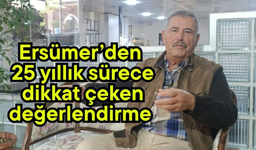 Ersümer’den 25 yıllık sürece dikkat çeken değerlendirme (Video)