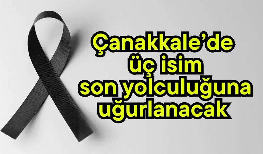 Çanakkale’de üç isim son yolculuğuna uğurlanacak
