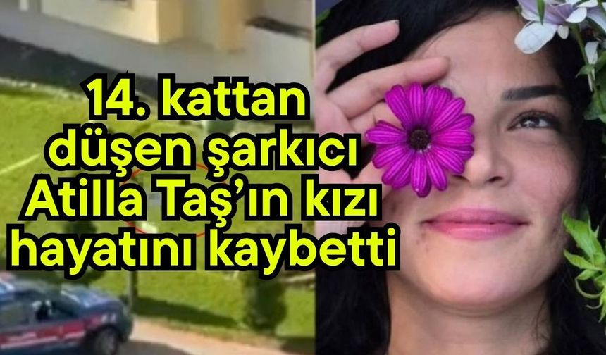 14. kattan düşen şarkıcı Atilla Taş’ın kızı hayatını kaybetti