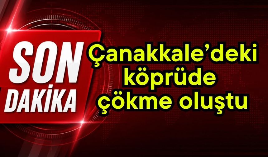 Çanakkale’deki köprüde çökme oluştu