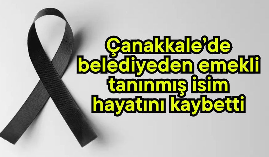 Çanakkale’de belediyeden emekli tanınmış isim hayatını kaybetti