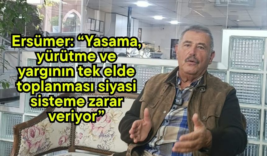 Ersümer: “Yasama, yürütme ve yargının tek elde toplanması siyasi sisteme zarar veriyor” (Video)