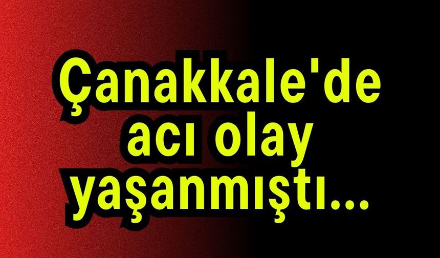 Çanakkale'de acı olay yaşanmıştı...