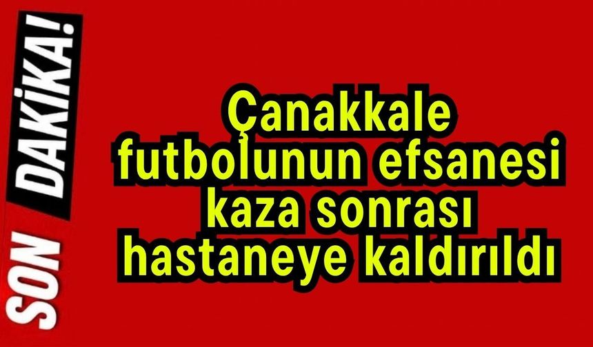 Çanakkale futbolunun efsanesi, kaza sonrası hastaneye kaldırıldı