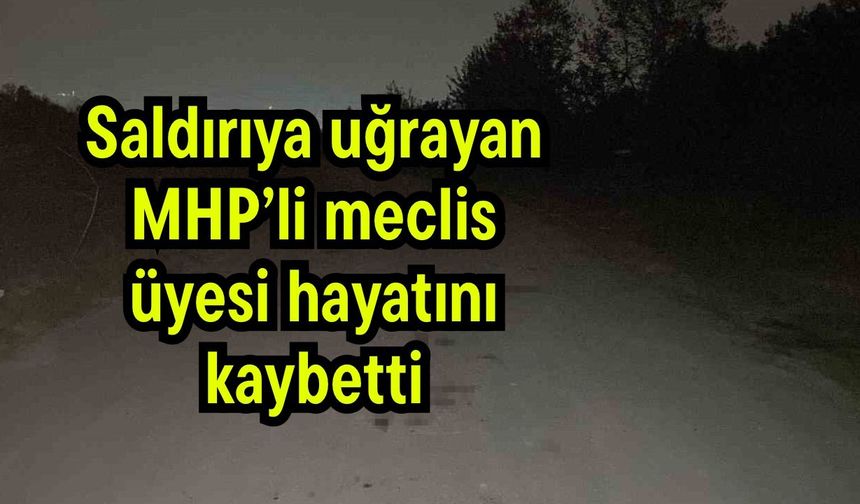 Saldırıya uğrayan MHP’li meclis üyesi hayatını kaybetti