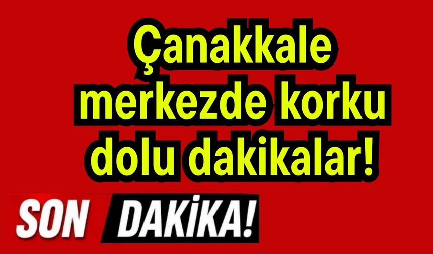 Çanakkale merkezde korku dolu dakikalar!
