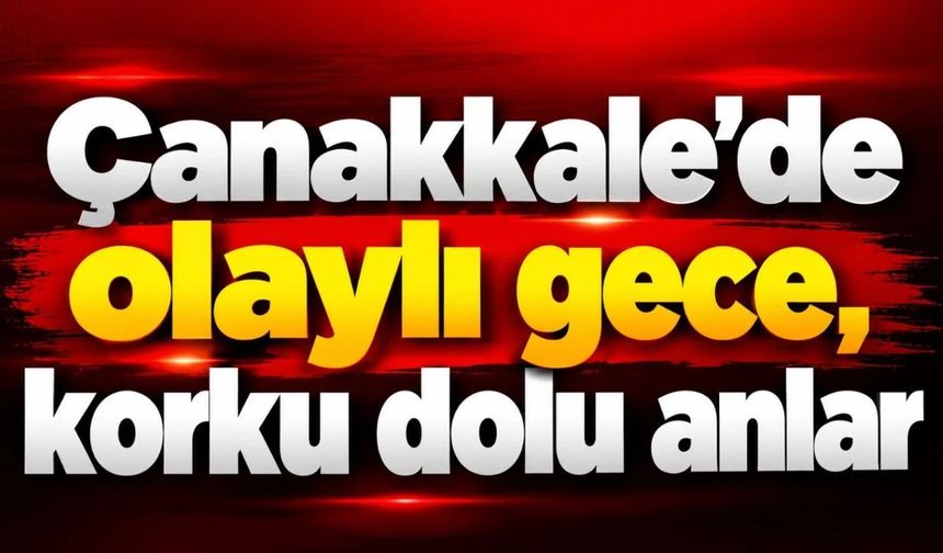 Çanakkale'de olaylı gece,  korku dolu anlar