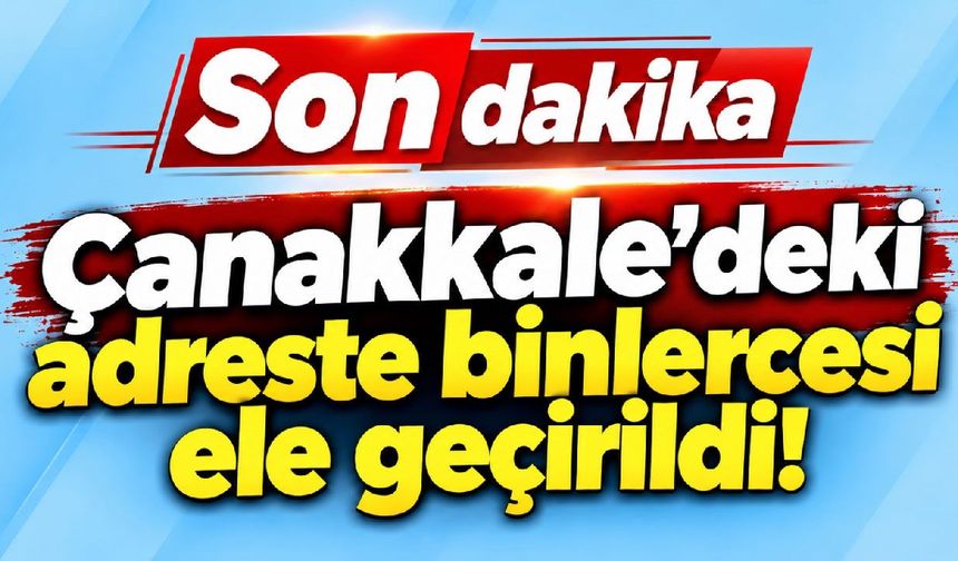 Çanakkale’deki adreste binlercesi ele geçirildi!