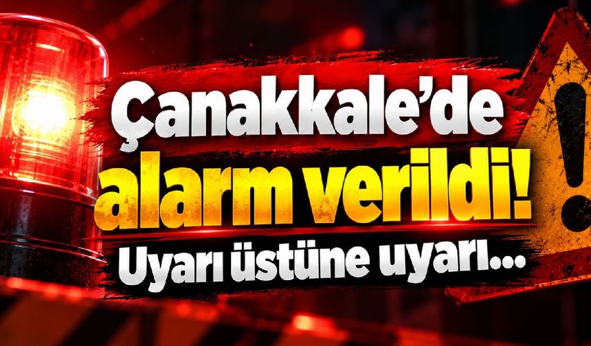 Çanakkale’de alarm verildi! Uyarı üstüne uyarı