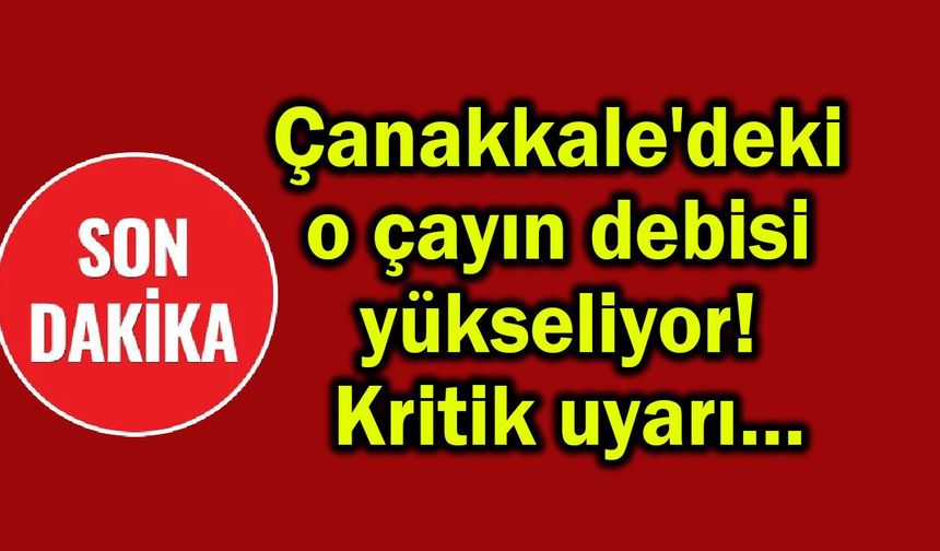 Çanakkale'deki o çayın debisi yükseliyor! Kritik uyarı…