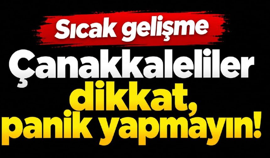 Çanakkaleliler dikkat, panik yapmayın!