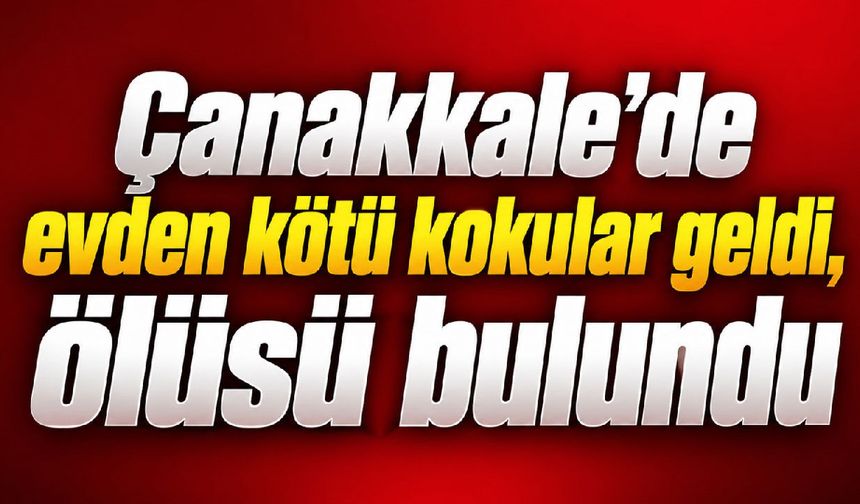 Çanakkale’de evden kötü kokular geldi, ölüsü bulundu