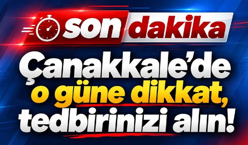 Çanakkale’de o güne dikkat, tedbirinizi alın!